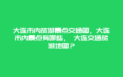 大连市内旅游景点交通图，大连市内景点有哪些， 大连交通旅游地图？