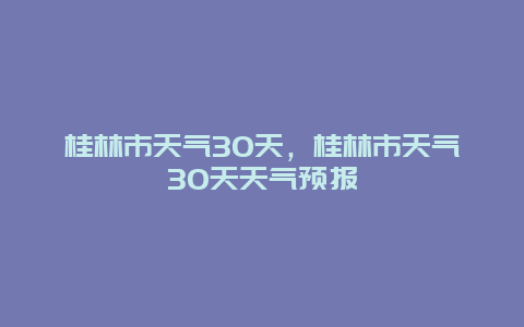 桂林市天气30天，桂林市天气30天天气预报