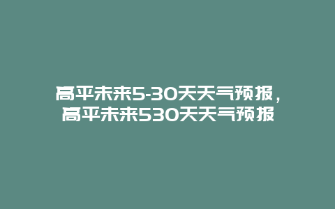 高平未来5-30天天气预报，高平未来530天天气预报
