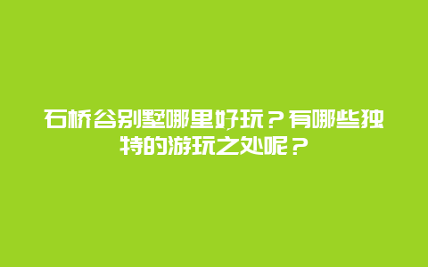 石桥谷别墅哪里好玩？有哪些独特的游玩之处呢？