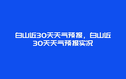 白山近30天天气预报，白山近30天天气预报实况
