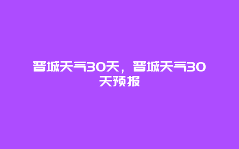 晋城天气30天，晋城天气30天预报