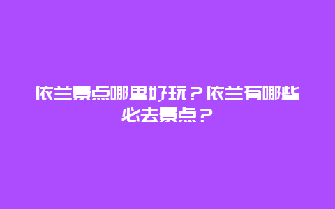 依兰景点哪里好玩？依兰有哪些必去景点？