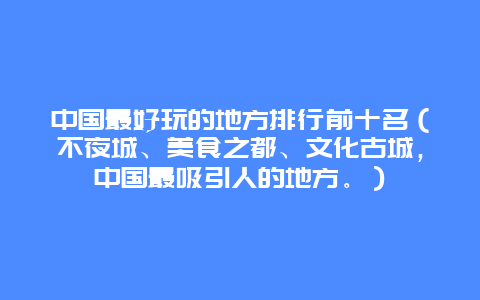 中国最好玩的地方排行前十名（不夜城、美食之都、文化古城，中国最吸引人的地方。）