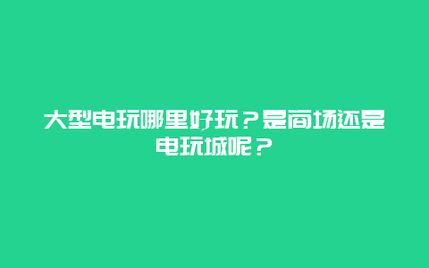 大型电玩哪里好玩？是商场还是电玩城呢？