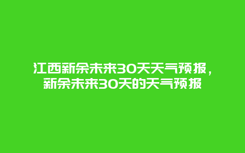 江西新余未来30天天气预报，新余未来30天的天气预报