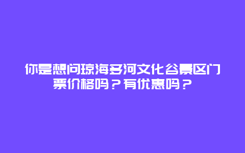 你是想问琼海多河文化谷景区门票价格吗？有优惠吗？