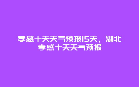 孝感十天天气预报15天，湖北孝感十天天气预报