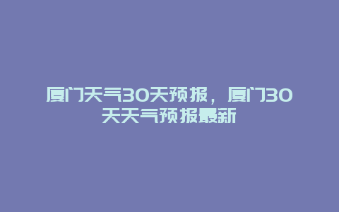 厦门天气30天预报，厦门30天天气预报最新