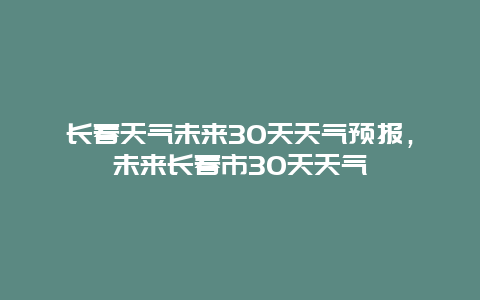 长春天气未来30天天气预报，未来长春市30天天气