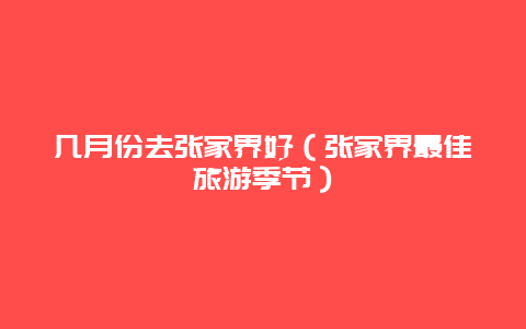 几月份去张家界好（张家界最佳旅游季节）