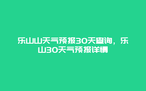 乐山山天气预报30天查询，乐山30天气预报详情