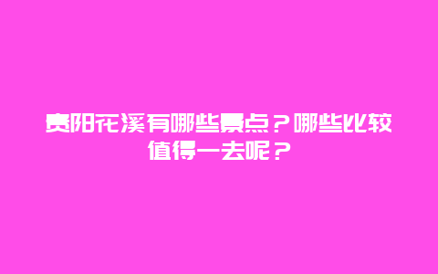 贵阳花溪有哪些景点？哪些比较值得一去呢？