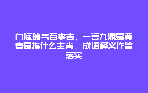 门庭瑞气百事吉，一言九鼎是尊者是指什么生肖，成语释义作答落实