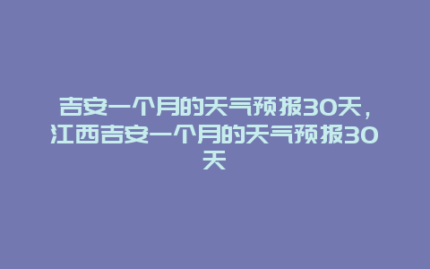 吉安一个月的天气预报30天，江西吉安一个月的天气预报30天