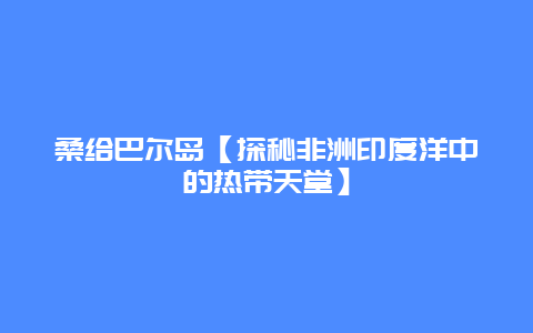 桑给巴尔岛【探秘非洲印度洋中的热带天堂】
