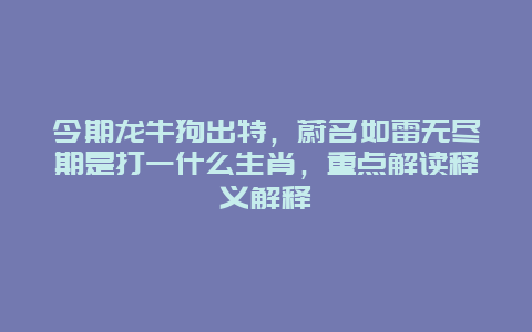 今期龙牛狗出特，蔚名如雷无尽期是打一什么生肖，重点解读释义解释