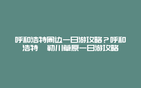 呼和浩特周边一日游攻略？呼和浩特敕勒川草原一日游攻略