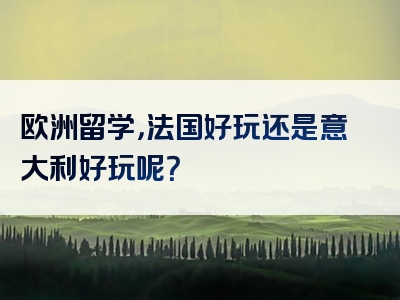 欧洲留学，法国好玩还是意大利好玩呢？