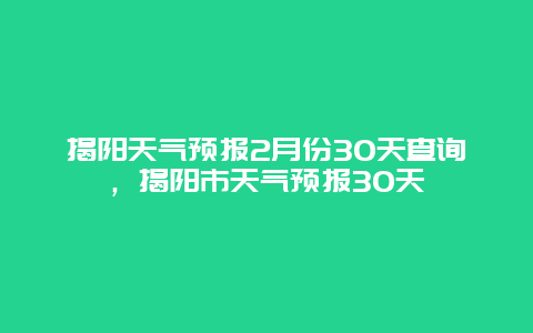 揭阳天气预报2月份30天查询，揭阳市天气预报30天