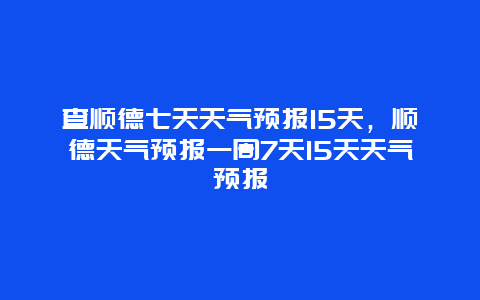 查顺德七天天气预报15天，顺德天气预报一周7天15天天气预报