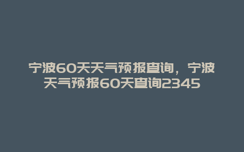 宁波60天天气预报查询，宁波天气预报60天查询2345