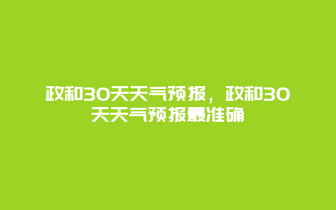 政和30天天气预报，政和30天天气预报最准确