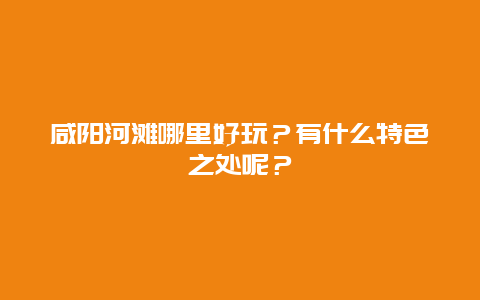 咸阳河滩哪里好玩？有什么特色之处呢？
