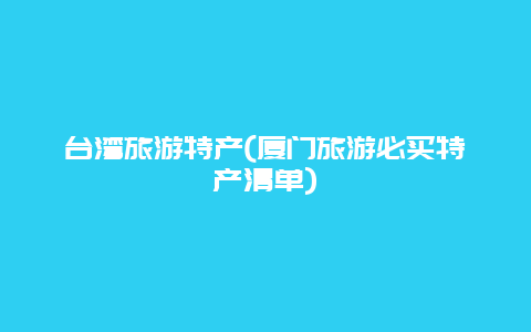 台湾旅游特产(厦门旅游必买特产清单)