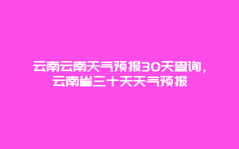 云南云南天气预报30天查询，云南省三十天天气预报