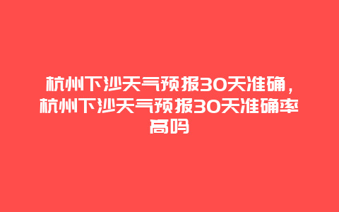 杭州下沙天气预报30天准确，杭州下沙天气预报30天准确率高吗