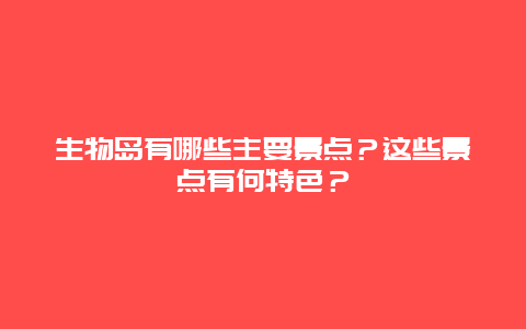 生物岛有哪些主要景点？这些景点有何特色？