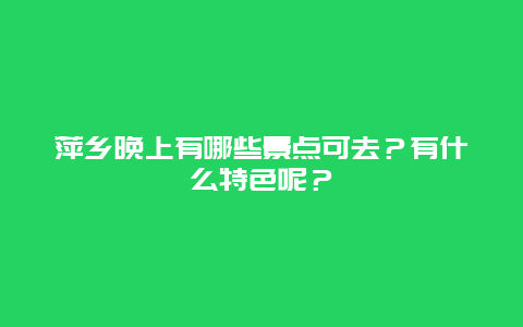 萍乡晚上有哪些景点可去？有什么特色呢？
