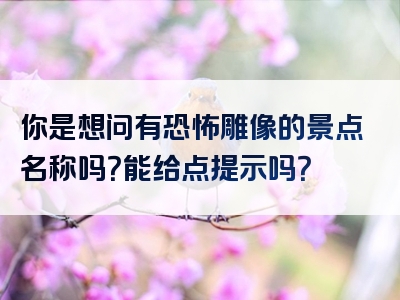 你是想问有恐怖雕像的景点名称吗？能给点提示吗？