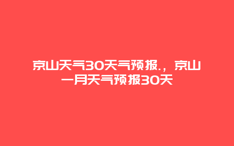 京山天气30天气预报.，京山一月天气预报30天