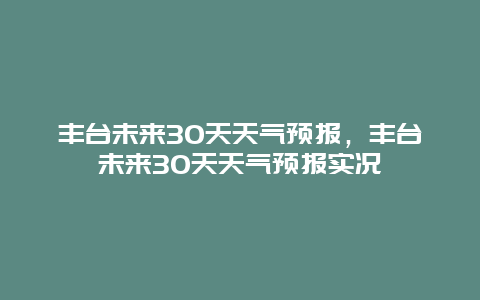 丰台未来30天天气预报，丰台未来30天天气预报实况