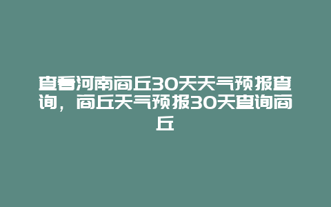 查看河南商丘30天天气预报查询，商丘天气预报30天查询商丘