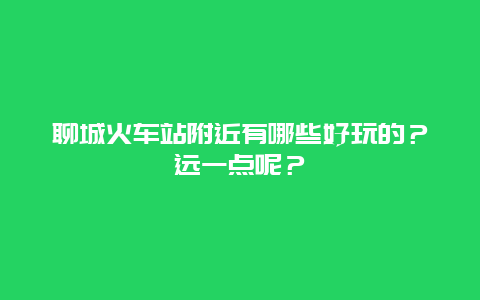 聊城火车站附近有哪些好玩的？远一点呢？