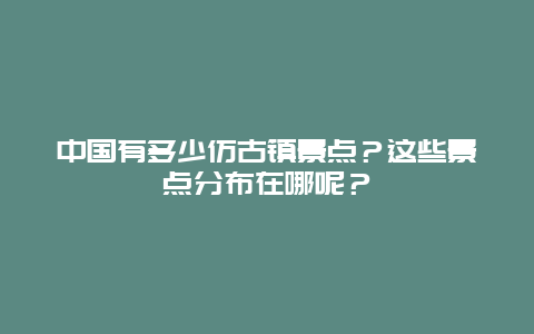 中国有多少仿古镇景点？这些景点分布在哪呢？