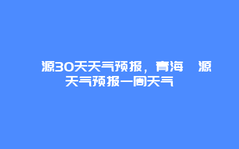 湟源30天天气预报，青海湟源天气预报一周天气