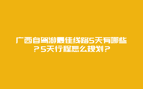 广西自驾游最佳线路5天有哪些？5天行程怎么规划？