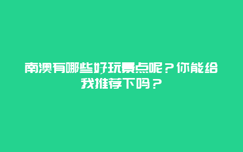 南澳有哪些好玩景点呢？你能给我推荐下吗？