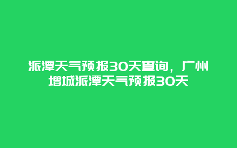 派潭天气预报30天查询，广州增城派潭天气预报30天