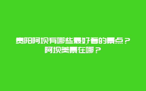 贵阳阿坝有哪些最好看的景点？阿坝美景在哪？