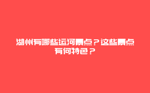 湖州有哪些运河景点？这些景点有何特色？