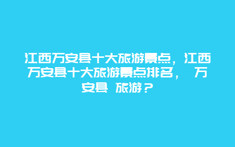 江西万安县十大旅游景点，江西万安县十大旅游景点排名， 万安县 旅游？
