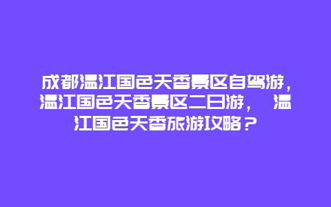 成都温江国色天香景区自驾游，温江国色天香景区二日游， 温江国色天香旅游攻略？