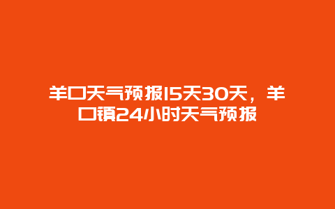 羊口天气预报15天30天，羊口镇24小时天气预报