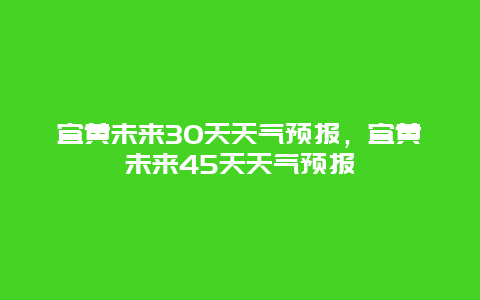 宜黄未来30天天气预报，宜黄未来45天天气预报