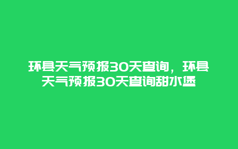 环县天气预报30天查询，环县天气预报30天查询甜水堡